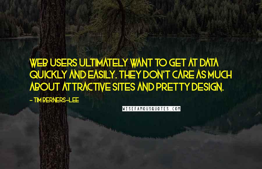 Tim Berners-Lee Quotes: Web users ultimately want to get at data quickly and easily. They don't care as much about attractive sites and pretty design.