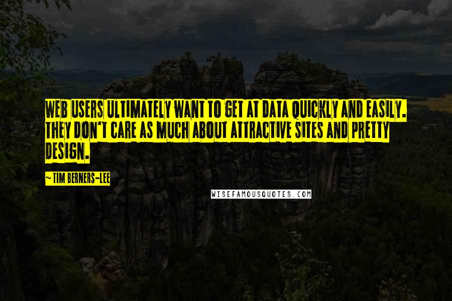 Tim Berners-Lee Quotes: Web users ultimately want to get at data quickly and easily. They don't care as much about attractive sites and pretty design.