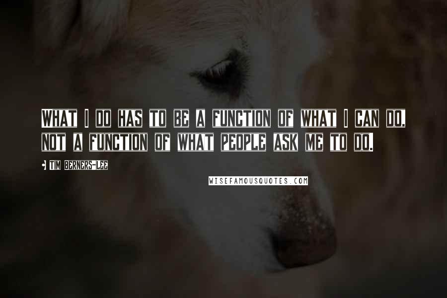 Tim Berners-Lee Quotes: What I do has to be a function of what I can do, not a function of what people ask me to do.