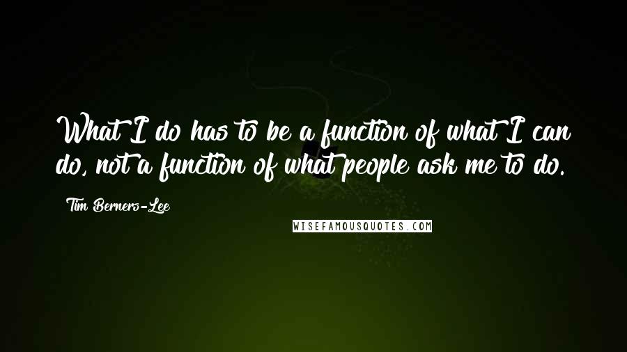 Tim Berners-Lee Quotes: What I do has to be a function of what I can do, not a function of what people ask me to do.