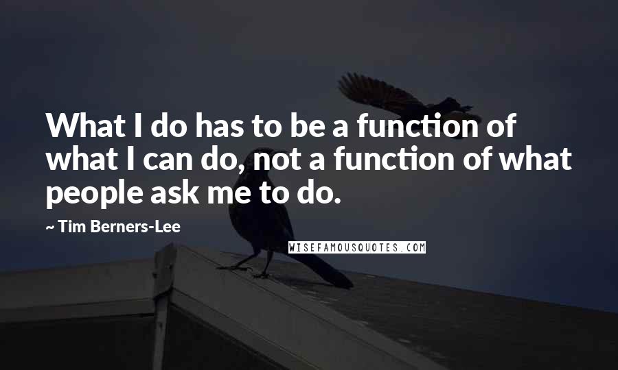 Tim Berners-Lee Quotes: What I do has to be a function of what I can do, not a function of what people ask me to do.