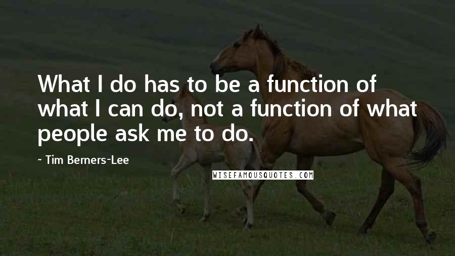 Tim Berners-Lee Quotes: What I do has to be a function of what I can do, not a function of what people ask me to do.