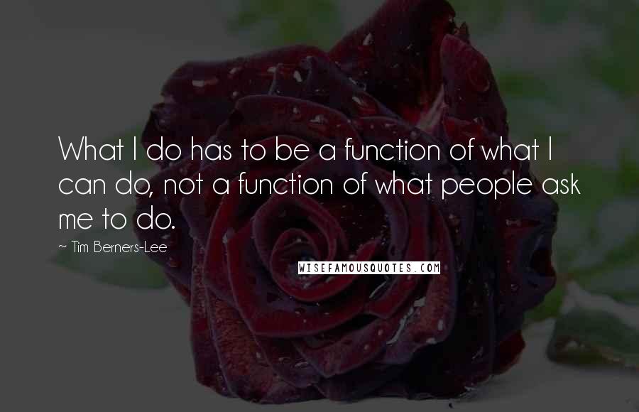 Tim Berners-Lee Quotes: What I do has to be a function of what I can do, not a function of what people ask me to do.