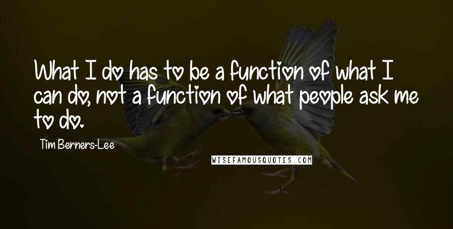 Tim Berners-Lee Quotes: What I do has to be a function of what I can do, not a function of what people ask me to do.