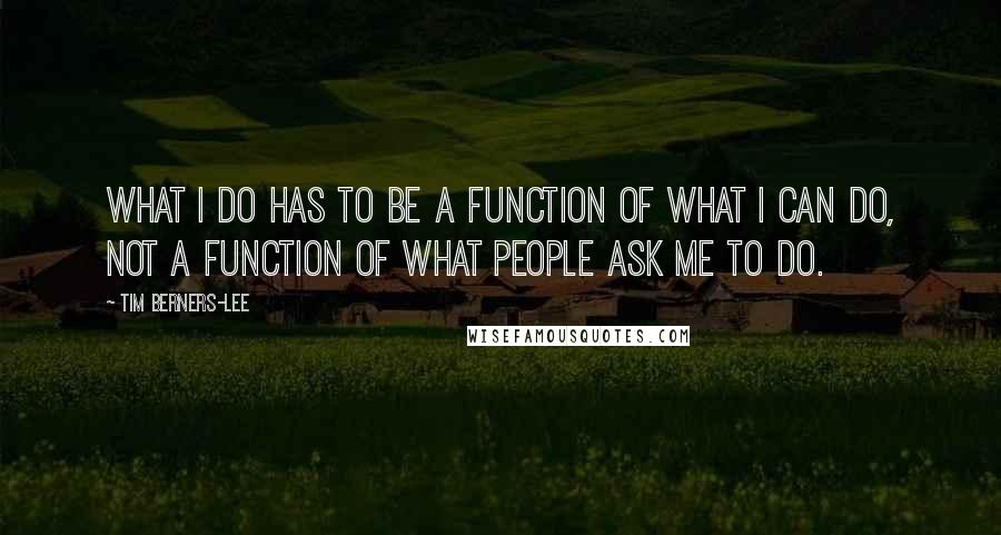 Tim Berners-Lee Quotes: What I do has to be a function of what I can do, not a function of what people ask me to do.