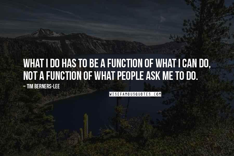 Tim Berners-Lee Quotes: What I do has to be a function of what I can do, not a function of what people ask me to do.