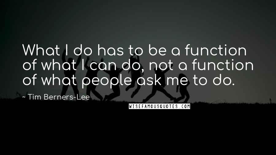 Tim Berners-Lee Quotes: What I do has to be a function of what I can do, not a function of what people ask me to do.
