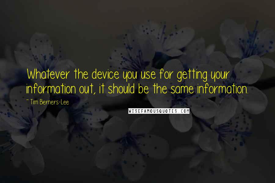 Tim Berners-Lee Quotes: Whatever the device you use for getting your information out, it should be the same information.