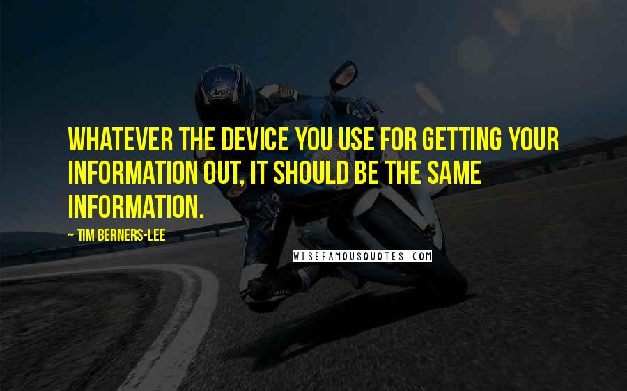 Tim Berners-Lee Quotes: Whatever the device you use for getting your information out, it should be the same information.