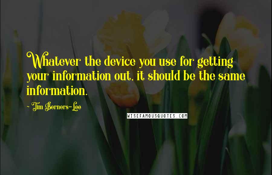 Tim Berners-Lee Quotes: Whatever the device you use for getting your information out, it should be the same information.