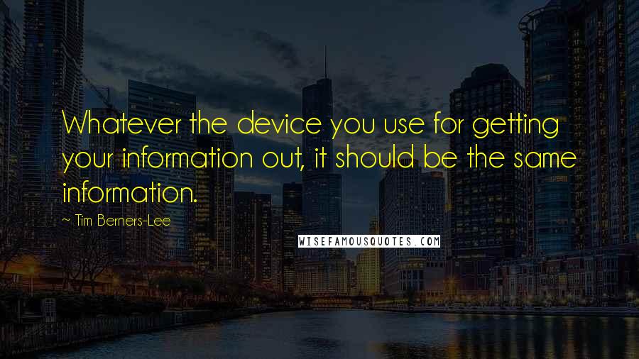 Tim Berners-Lee Quotes: Whatever the device you use for getting your information out, it should be the same information.