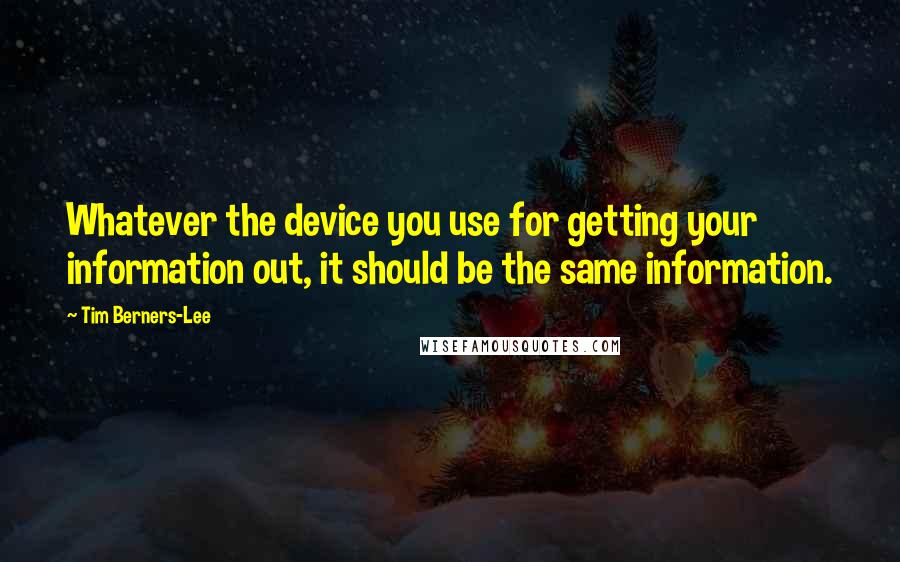 Tim Berners-Lee Quotes: Whatever the device you use for getting your information out, it should be the same information.