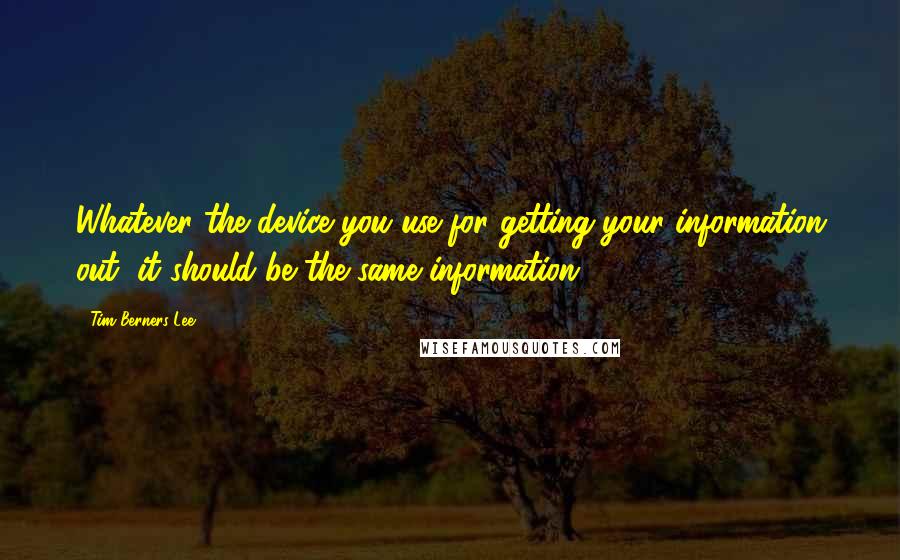 Tim Berners-Lee Quotes: Whatever the device you use for getting your information out, it should be the same information.