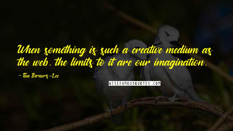 Tim Berners-Lee Quotes: When something is such a creative medium as the web, the limits to it are our imagination.