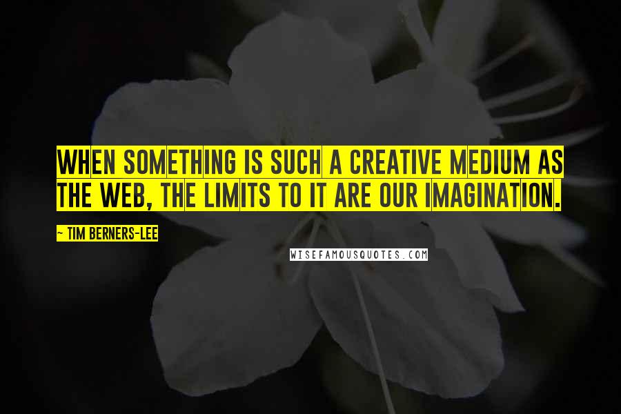 Tim Berners-Lee Quotes: When something is such a creative medium as the web, the limits to it are our imagination.