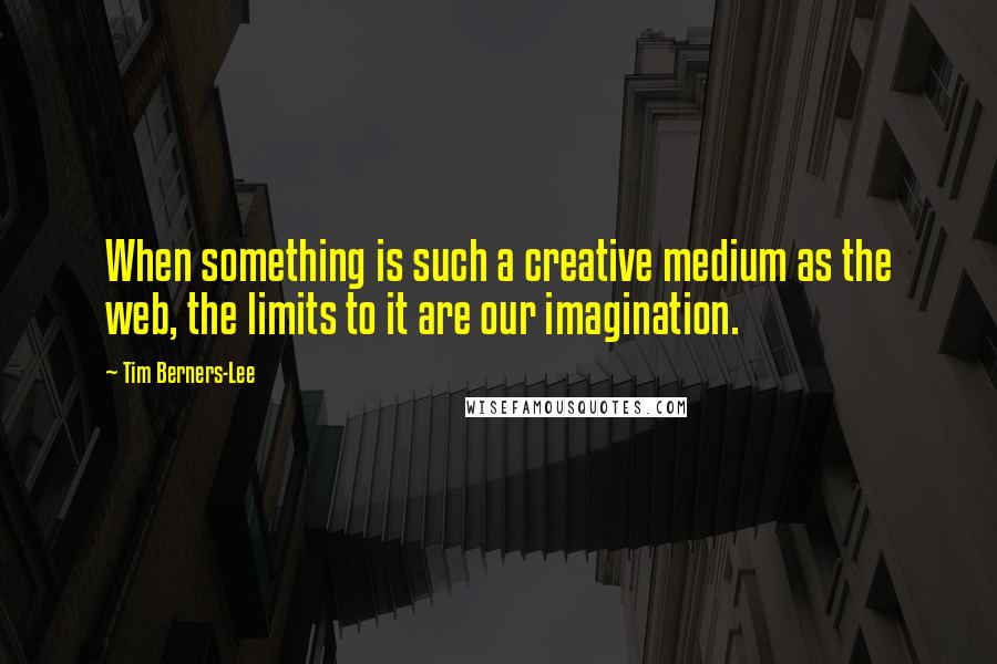 Tim Berners-Lee Quotes: When something is such a creative medium as the web, the limits to it are our imagination.