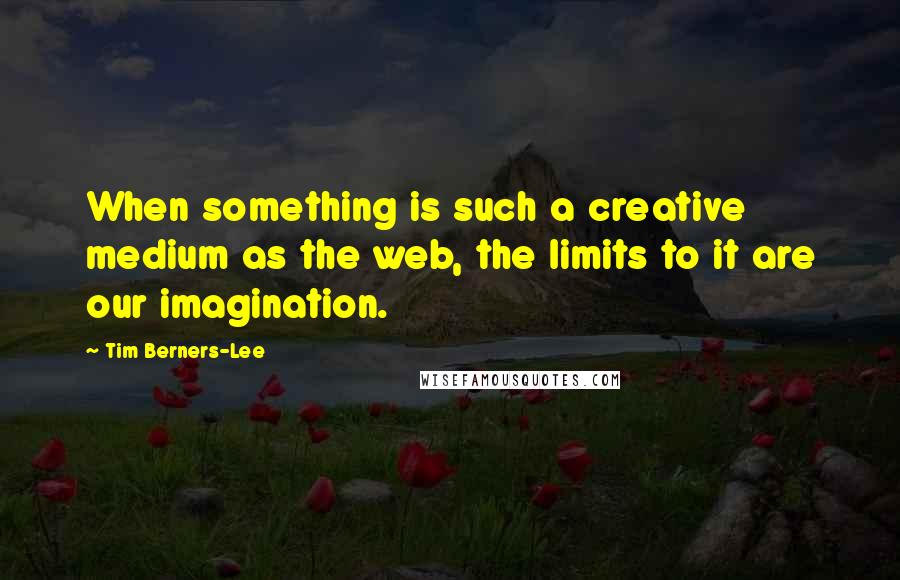 Tim Berners-Lee Quotes: When something is such a creative medium as the web, the limits to it are our imagination.