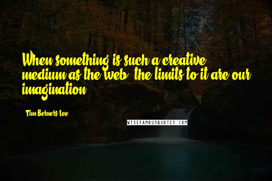 Tim Berners-Lee Quotes: When something is such a creative medium as the web, the limits to it are our imagination.