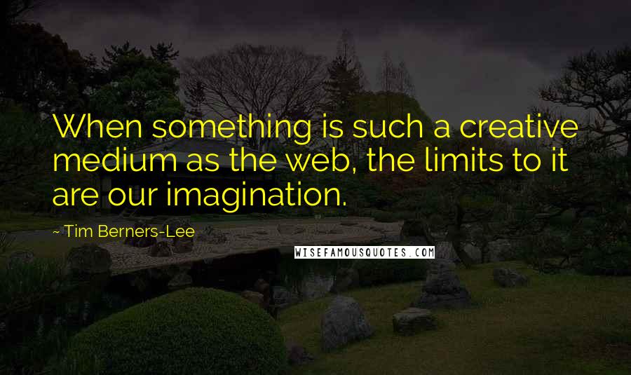 Tim Berners-Lee Quotes: When something is such a creative medium as the web, the limits to it are our imagination.