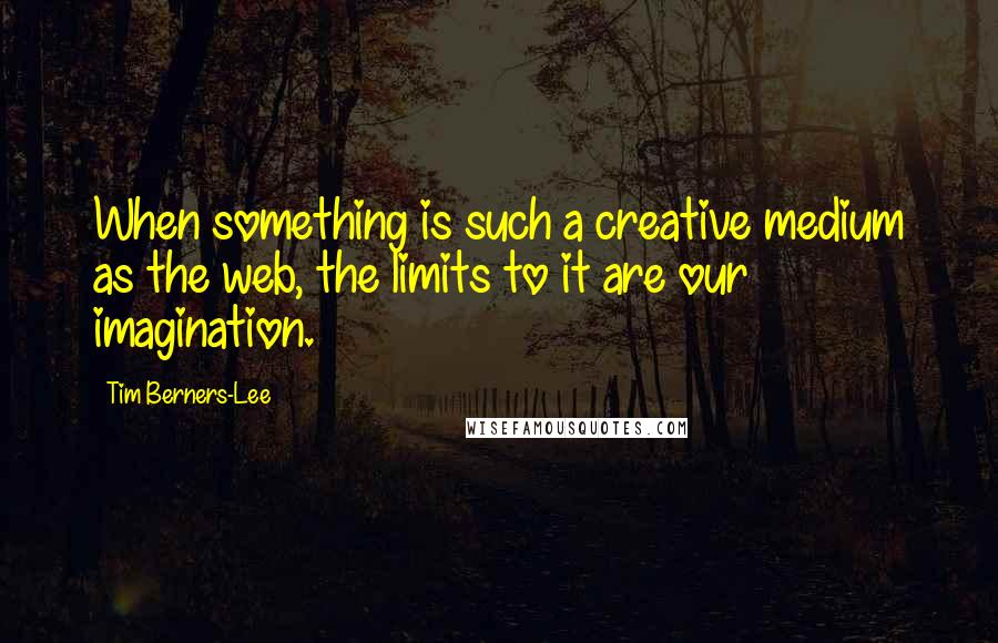 Tim Berners-Lee Quotes: When something is such a creative medium as the web, the limits to it are our imagination.