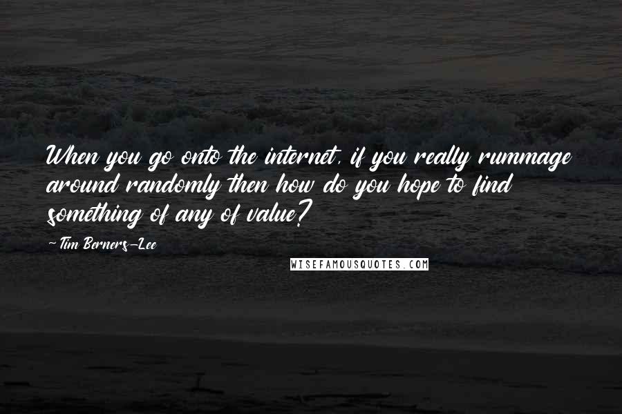 Tim Berners-Lee Quotes: When you go onto the internet, if you really rummage around randomly then how do you hope to find something of any of value?