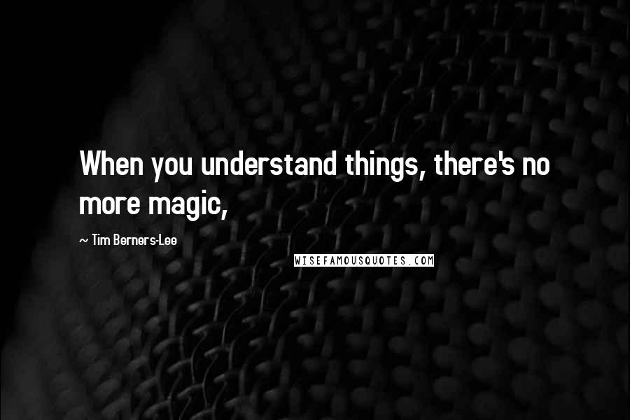 Tim Berners-Lee Quotes: When you understand things, there's no more magic,