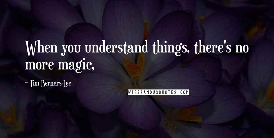 Tim Berners-Lee Quotes: When you understand things, there's no more magic,