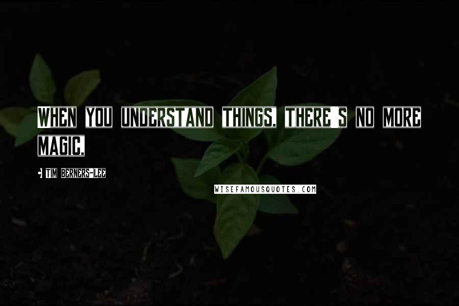 Tim Berners-Lee Quotes: When you understand things, there's no more magic,