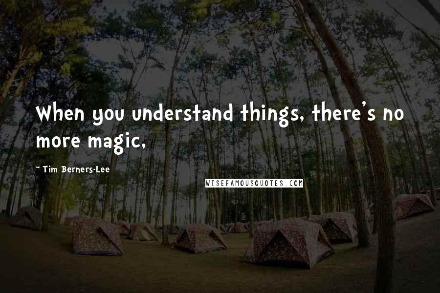 Tim Berners-Lee Quotes: When you understand things, there's no more magic,