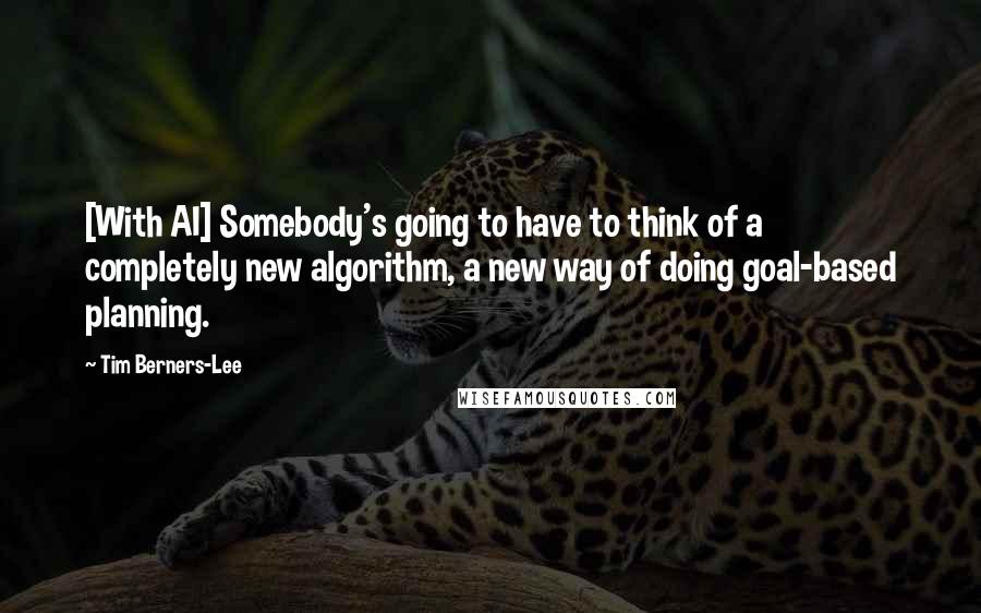 Tim Berners-Lee Quotes: [With AI] Somebody's going to have to think of a completely new algorithm, a new way of doing goal-based planning.