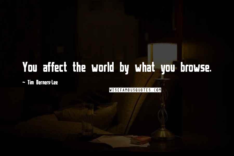 Tim Berners-Lee Quotes: You affect the world by what you browse.