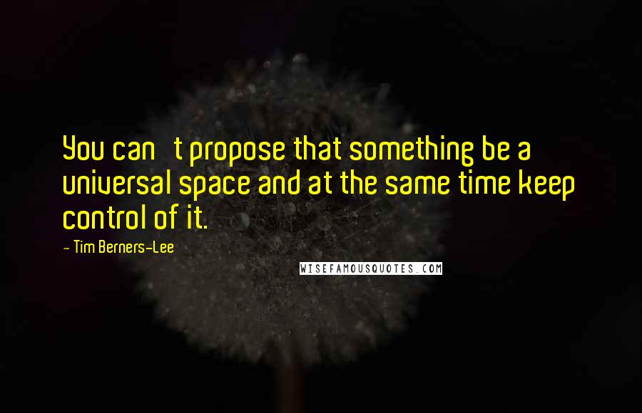 Tim Berners-Lee Quotes: You can't propose that something be a universal space and at the same time keep control of it.