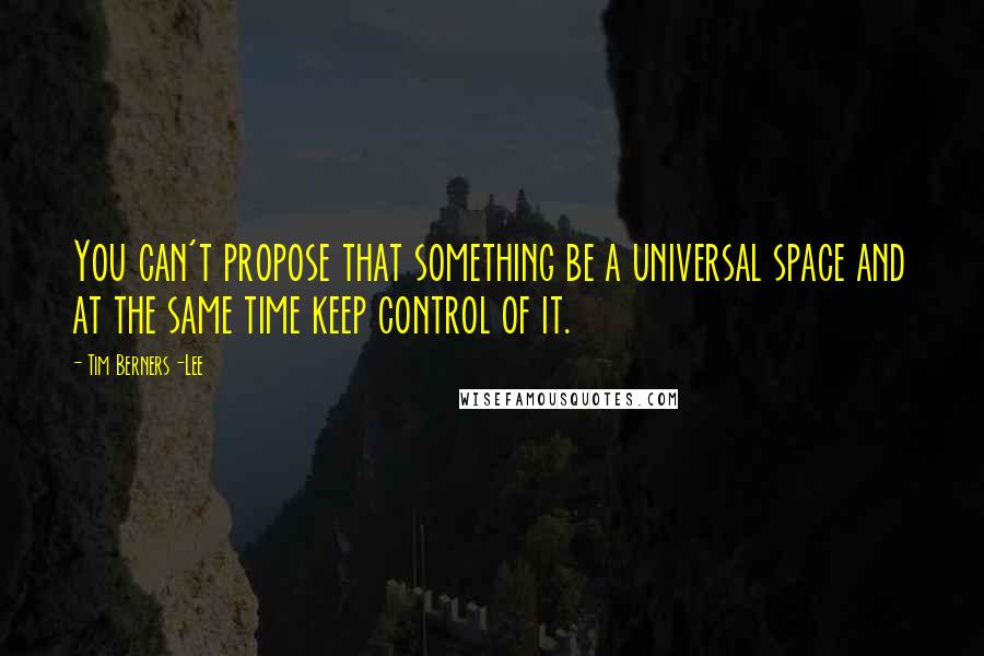 Tim Berners-Lee Quotes: You can't propose that something be a universal space and at the same time keep control of it.