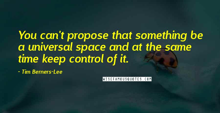 Tim Berners-Lee Quotes: You can't propose that something be a universal space and at the same time keep control of it.