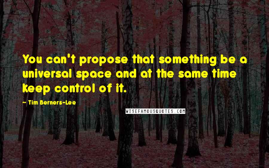 Tim Berners-Lee Quotes: You can't propose that something be a universal space and at the same time keep control of it.