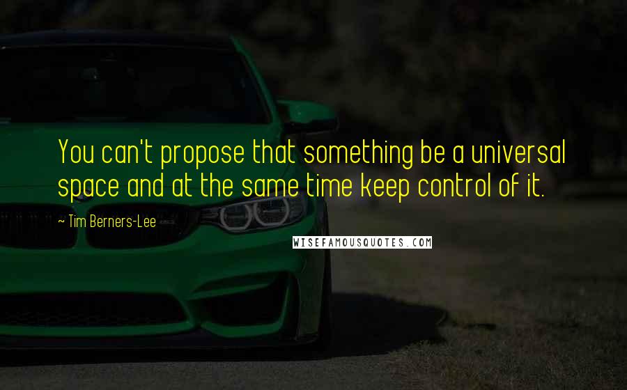 Tim Berners-Lee Quotes: You can't propose that something be a universal space and at the same time keep control of it.