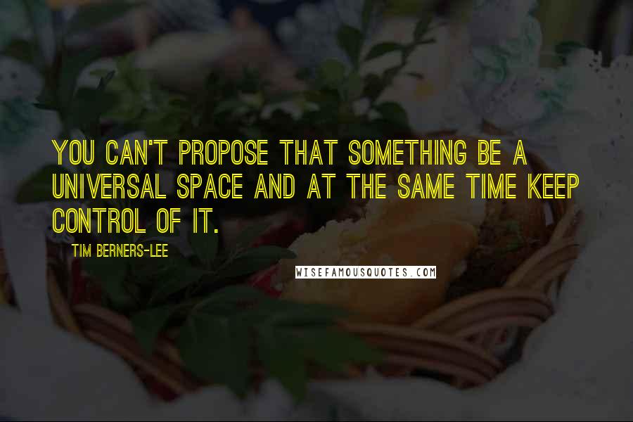 Tim Berners-Lee Quotes: You can't propose that something be a universal space and at the same time keep control of it.