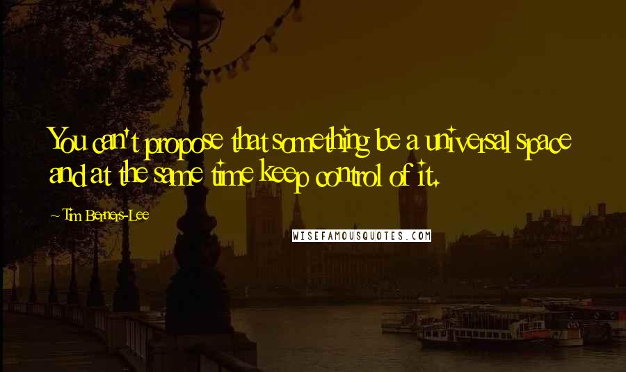 Tim Berners-Lee Quotes: You can't propose that something be a universal space and at the same time keep control of it.