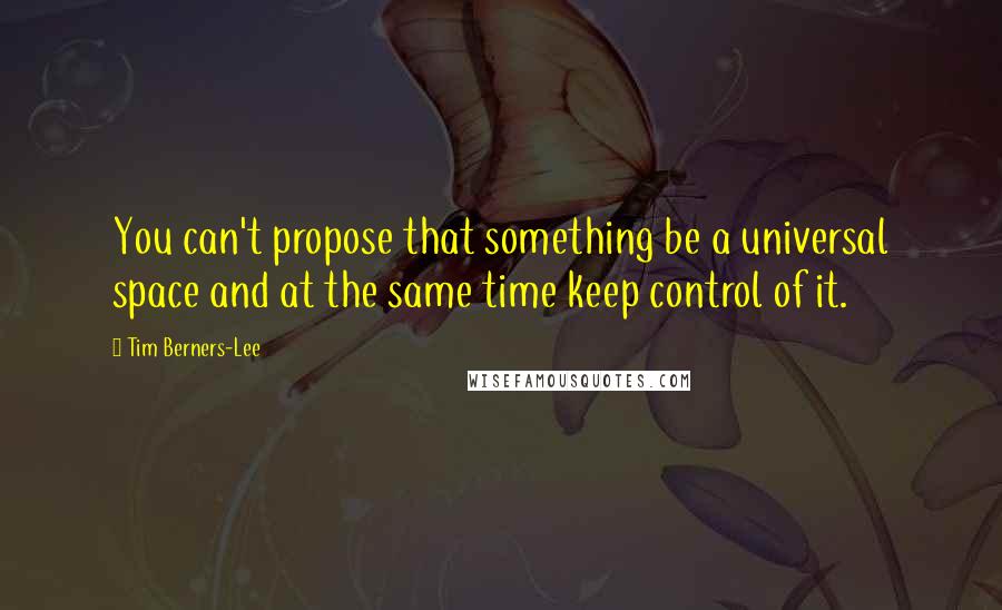 Tim Berners-Lee Quotes: You can't propose that something be a universal space and at the same time keep control of it.