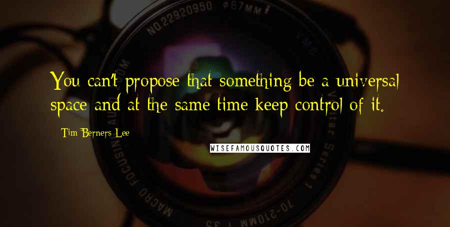 Tim Berners-Lee Quotes: You can't propose that something be a universal space and at the same time keep control of it.