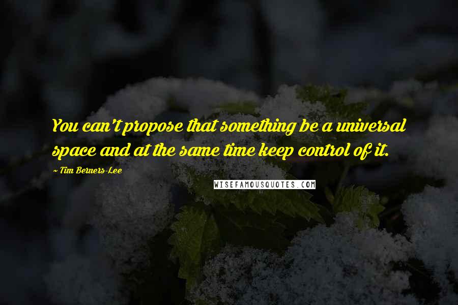 Tim Berners-Lee Quotes: You can't propose that something be a universal space and at the same time keep control of it.