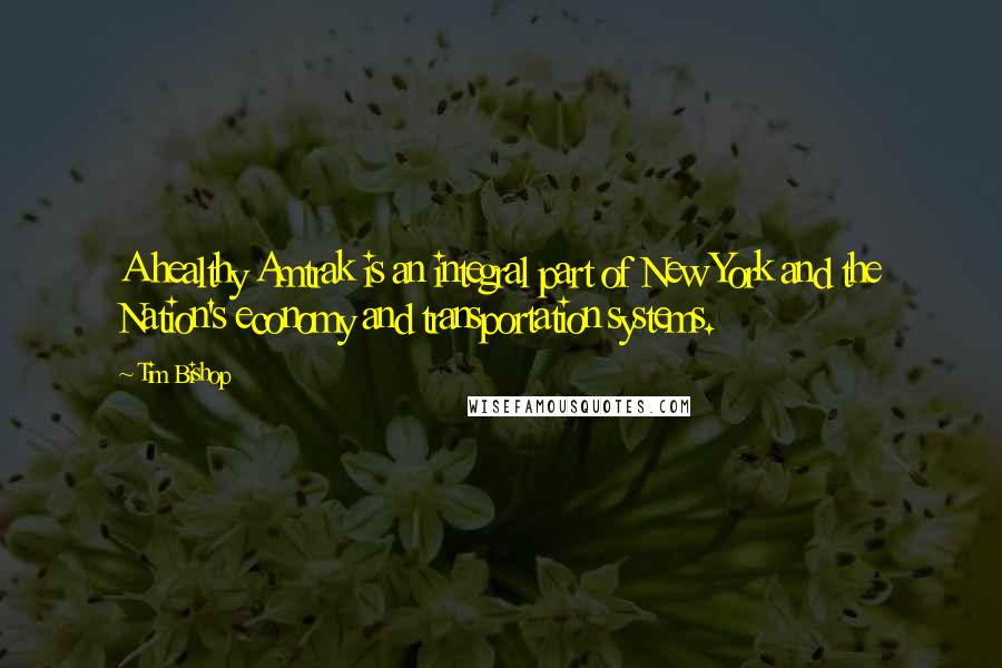 Tim Bishop Quotes: A healthy Amtrak is an integral part of New York and the Nation's economy and transportation systems.