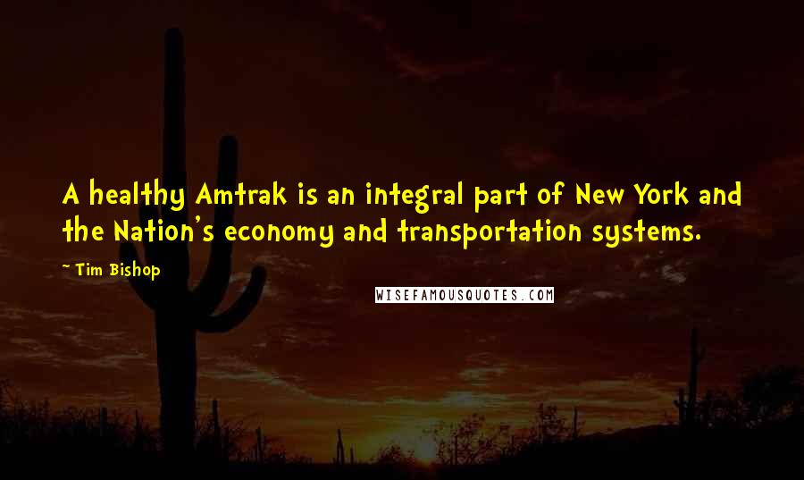 Tim Bishop Quotes: A healthy Amtrak is an integral part of New York and the Nation's economy and transportation systems.