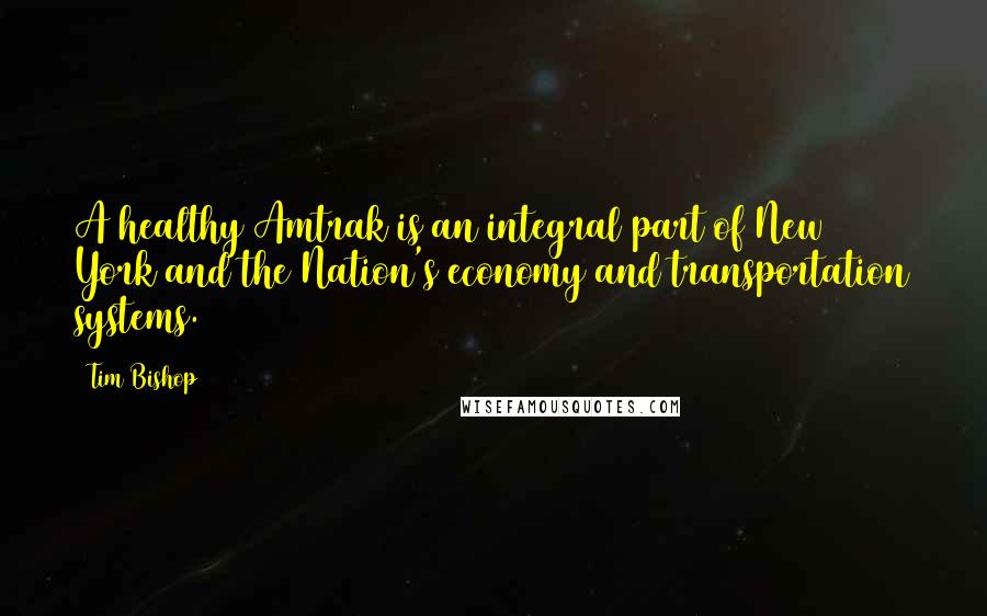 Tim Bishop Quotes: A healthy Amtrak is an integral part of New York and the Nation's economy and transportation systems.