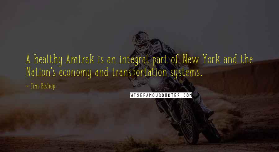 Tim Bishop Quotes: A healthy Amtrak is an integral part of New York and the Nation's economy and transportation systems.