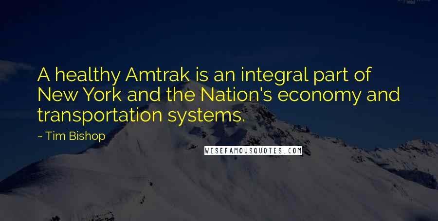 Tim Bishop Quotes: A healthy Amtrak is an integral part of New York and the Nation's economy and transportation systems.