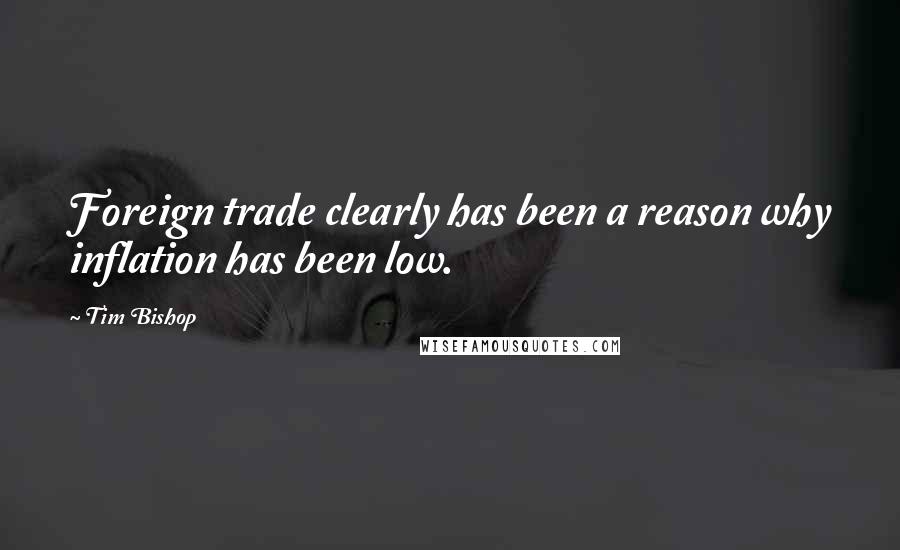 Tim Bishop Quotes: Foreign trade clearly has been a reason why inflation has been low.