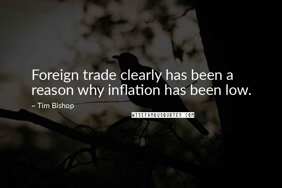 Tim Bishop Quotes: Foreign trade clearly has been a reason why inflation has been low.