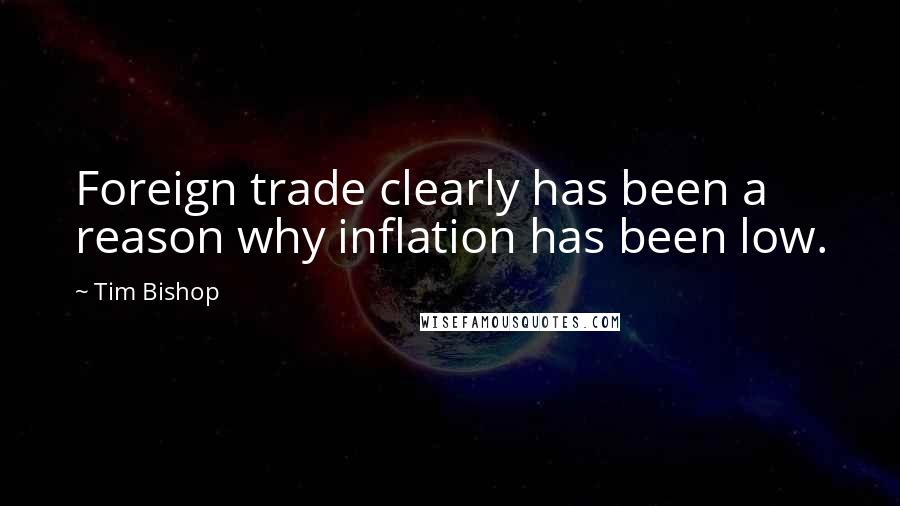 Tim Bishop Quotes: Foreign trade clearly has been a reason why inflation has been low.