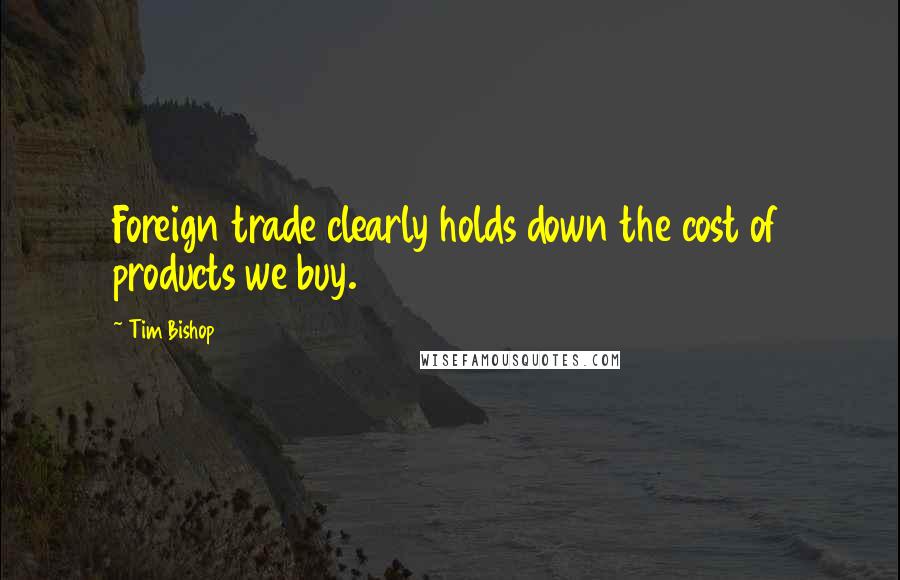 Tim Bishop Quotes: Foreign trade clearly holds down the cost of products we buy.